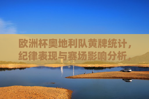 欧洲杯奥地利队黄牌统计,纪律表现与赛场影响分析,欧洲杯奥地利队黄牌统计、纪律表现及赛场影响分析 欧洲杯奥地利队黄牌统计,纪律表现与赛场影响分析,欧洲杯奥地利队黄牌统计、纪律表现及赛场影响分析