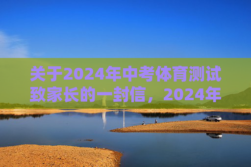 关于2024年中考体育测试致家长的一封信,2024年中考体育测试致家长的一封信 关于2024年中考体育测试致家长的一封信,2024年中考体育测试致家长的一封信