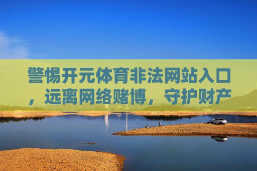 警惕开元体育非法网站入口,远离网络赌博,守护财产安全,警惕开元体育非法网站入口,远离网络赌博守护财产安全 警惕开元体育非法网站入口,远离网络赌博,守护财产安全,警惕开元体育非法网站入口,远离网络赌博守护财产安全