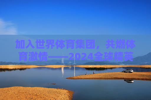 加入世界体育集团,共燃体育激情——2024全球精英招募计划正式启动!世界体育集团2024全球精英招募计划启动,共燃体育激情 加入世界体育集团,共燃体育激情——2024全球精英招募计划正式启动!世界体育集团2024全球精英招募计划启动,共燃体育激情