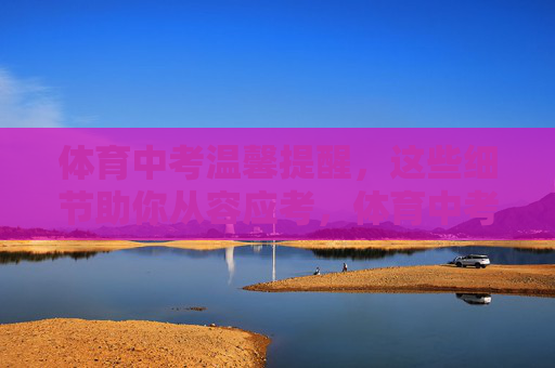 体育中考温馨提醒,这些细节助你从容应考,体育中考,细节助你从容应考 体育中考温馨提醒,这些细节助你从容应考,体育中考,细节助你从容应考