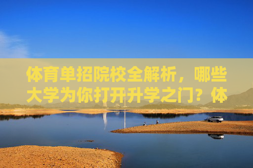 体育单招院校全解析，哪些大学为你打开升学之门？体育单招院校全解析，为你打开升学之门的大学