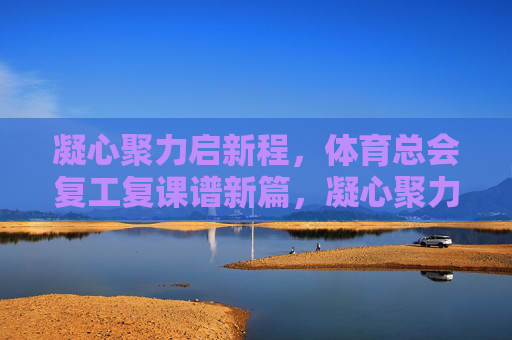 凝心聚力启新程,体育总会复工复课谱新篇,凝心聚力启新程 体育总会复工复课谱新篇 凝心聚力启新程,体育总会复工复课谱新篇,凝心聚力启新程 体育总会复工复课谱新篇