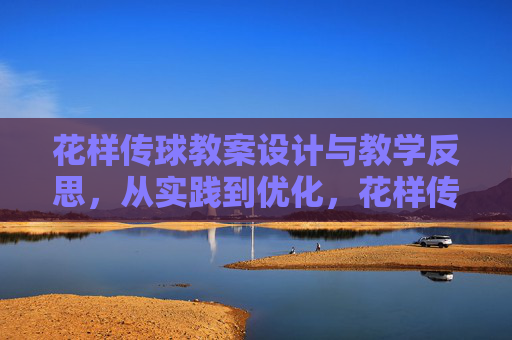花样传球教案设计与教学反思,从实践到优化,花样传球教案设计与教学反思,从实践到优化 花样传球教案设计与教学反思,从实践到优化,花样传球教案设计与教学反思,从实践到优化