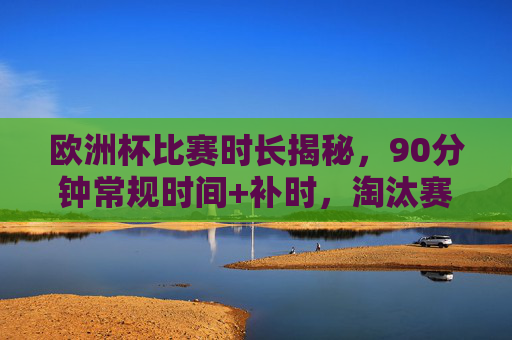 欧洲杯比赛时长揭秘，90分钟常规时间+补时，淘汰赛还有加时赛，欧洲杯比赛时长揭秘，90分钟常规+补时，淘汰赛再加时赛