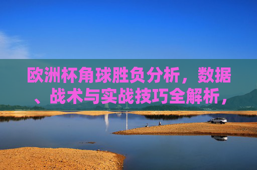 欧洲杯角球胜负分析,数据、战术与实战技巧全解析,欧洲杯角球胜负,数据、战术与实战技巧全解析 欧洲杯角球胜负分析,数据、战术与实战技巧全解析,欧洲杯角球胜负,数据、战术与实战技巧全解析