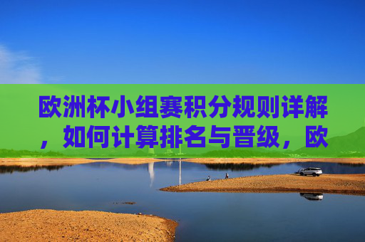 欧洲杯小组赛积分规则详解，如何计算排名与晋级，欧洲杯小组赛积分规则与排名晋级详解