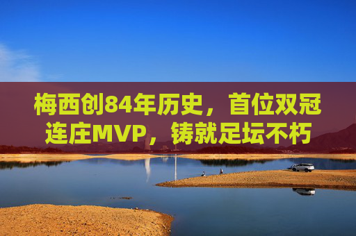 梅西创84年历史,首位双冠连庄MVP,铸就足坛不朽传奇,梅西创84年历史首位双冠连庄MVP,铸就足坛不朽传奇 梅西创84年历史,首位双冠连庄MVP,铸就足坛不朽传奇,梅西创84年历史首位双冠连庄MVP,铸就足坛不朽传奇