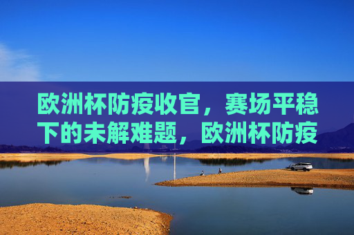 欧洲杯防疫收官,赛场平稳下的未解难题,欧洲杯防疫收官,平稳下的未解难题 欧洲杯防疫收官,赛场平稳下的未解难题,欧洲杯防疫收官,平稳下的未解难题