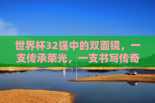 世界杯32强中的双面镜,一支传承荣光,一支书写传奇,世界杯32强双面镜,一支传承荣光,一支书写传奇 世界杯32强中的双面镜,一支传承荣光,一支书写传奇,世界杯32强双面镜,一支传承荣光,一支书写传奇