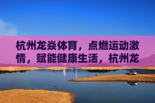 杭州龙焱体育,点燃运动激情,赋能健康生活,杭州龙焱体育,点燃运动激情,赋能健康生活 杭州龙焱体育,点燃运动激情,赋能健康生活,杭州龙焱体育,点燃运动激情,赋能健康生活
