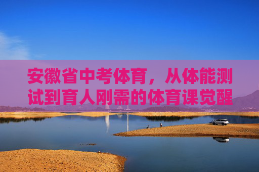 安徽省中考体育，从体能测试到育人刚需的体育课觉醒，安徽省中考体育，从体能测试到育人刚需的体育课觉醒