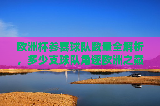欧洲杯参赛球队数量全解析,多少支球队角逐欧洲之巅?欧洲杯参赛球队数量全解析,多少支球队角逐欧洲之巅 欧洲杯参赛球队数量全解析,多少支球队角逐欧洲之巅?欧洲杯参赛球队数量全解析,多少支球队角逐欧洲之巅