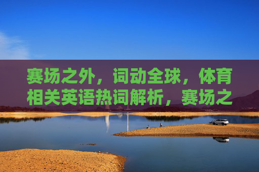 赛场之外,词动全球,体育相关英语热词解析,赛场之外,词动全球,体育英语热词解析 赛场之外,词动全球,体育相关英语热词解析,赛场之外,词动全球,体育英语热词解析