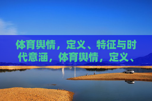 体育舆情,定义、特征与时代意涵,体育舆情,定义、特征与时代意涵 体育舆情,定义、特征与时代意涵,体育舆情,定义、特征与时代意涵