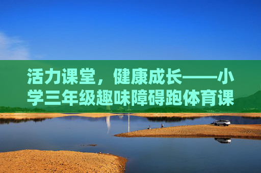 活力课堂,健康成长——小学三年级趣味障碍跑体育课案例展示,活力课堂,健康成长——小学三年级趣味障碍跑体育课案例 活力课堂,健康成长——小学三年级趣味障碍跑体育课案例展示,活力课堂,健康成长——小学三年级趣味障碍跑体育课案例