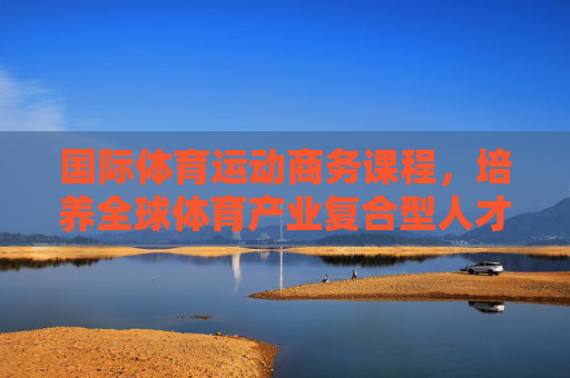 国际体育运动商务课程,培养全球体育产业复合型人才的摇篮,国际体育运动商务课程,全球体育产业复合型人才的摇篮 国际体育运动商务课程,培养全球体育产业复合型人才的摇篮,国际体育运动商务课程,全球体育产业复合型人才的摇篮