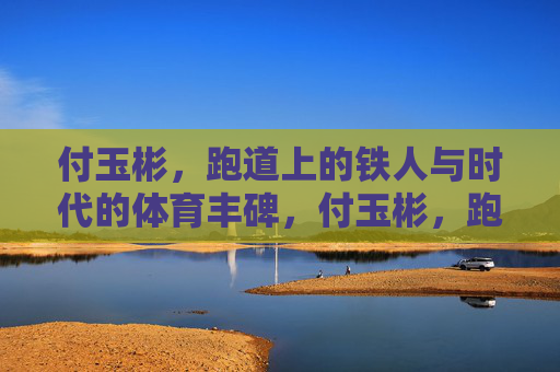 付玉彬,跑道上的铁人与时代的体育丰碑,付玉彬,跑道铁人·时代体育丰碑 付玉彬,跑道上的铁人与时代的体育丰碑,付玉彬,跑道铁人·时代体育丰碑