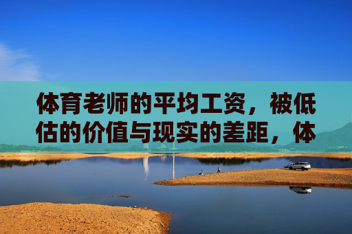 体育老师的平均工资,被低估的价值与现实的差距,体育老师工资,被低估的价值与现实的落差 体育老师的平均工资,被低估的价值与现实的差距,体育老师工资,被低估的价值与现实的落差
