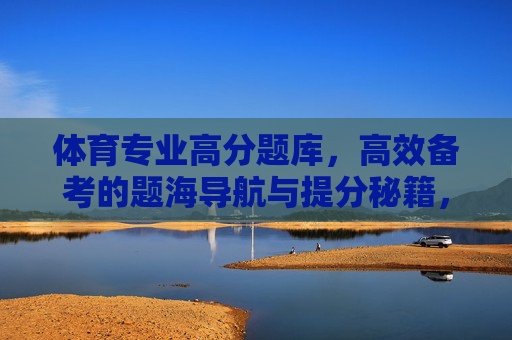 体育专业高分题库，高效备考的题海导航与提分秘籍，体育专业高分题库，高效备考的题海导航与提分秘籍