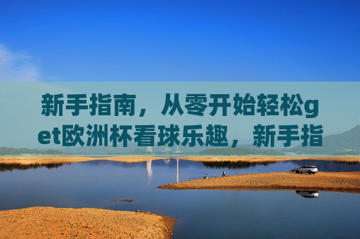 新手指南,从零开始轻松get欧洲杯看球乐趣,新手指南,从零开始轻松get欧洲杯看球乐趣 新手指南,从零开始轻松get欧洲杯看球乐趣,新手指南,从零开始轻松get欧洲杯看球乐趣