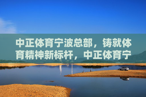 中正体育宁波总部,铸就体育精神新标杆,中正体育宁波总部,铸就体育精神新标杆 中正体育宁波总部,铸就体育精神新标杆,中正体育宁波总部,铸就体育精神新标杆