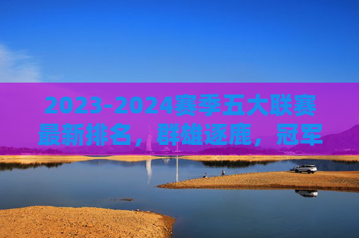 2023-2024赛季五大联赛最新排名，群雄逐鹿，冠军悬念几何？2023-2024五大联赛最新排名，群雄逐鹿，冠军悬念几何？
