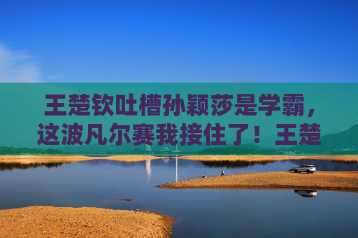 王楚钦吐槽孙颖莎是学霸,这波凡尔赛我接住了!王楚钦接住孙颖莎学霸凡尔赛吐槽 王楚钦吐槽孙颖莎是学霸,这波凡尔赛我接住了!王楚钦接住孙颖莎学霸凡尔赛吐槽