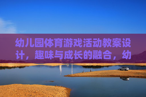 幼儿园体育游戏活动教案设计,趣味与成长的融合,幼儿园体育游戏活动教案设计,趣味与成长的融合 幼儿园体育游戏活动教案设计,趣味与成长的融合,幼儿园体育游戏活动教案设计,趣味与成长的融合
