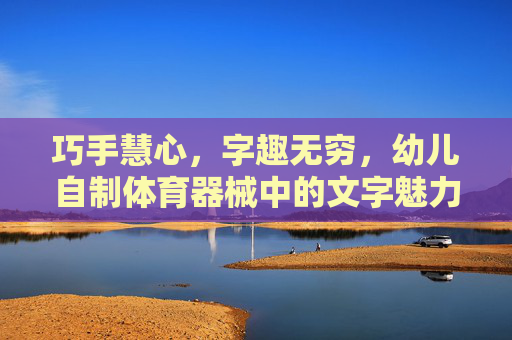 巧手慧心,字趣无穷,幼儿自制体育器械中的文字魅力,巧手慧心字趣无穷,幼儿自制体育器械的文字魅力 巧手慧心,字趣无穷,幼儿自制体育器械中的文字魅力,巧手慧心字趣无穷,幼儿自制体育器械的文字魅力