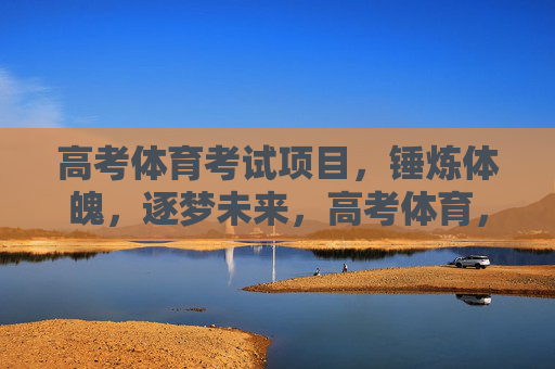 高考体育考试项目,锤炼体魄,逐梦未来,高考体育,锤炼体魄逐梦未来 高考体育考试项目,锤炼体魄,逐梦未来,高考体育,锤炼体魄逐梦未来