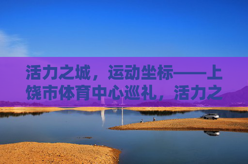 活力之城,运动坐标——上饶市体育中心巡礼,活力之城,运动坐标——上饶市体育中心巡礼 活力之城,运动坐标——上饶市体育中心巡礼,活力之城,运动坐标——上饶市体育中心巡礼