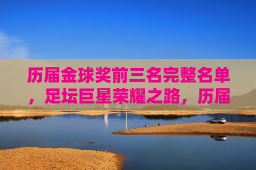 历届金球奖前三名完整名单，足坛巨星荣耀之路，历届金球奖前三名完整名单，足坛巨星荣耀之路