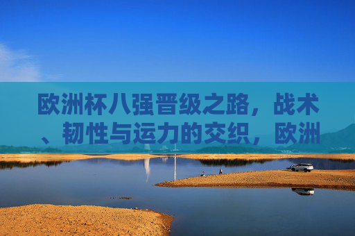 欧洲杯八强晋级之路,战术、韧性与运力的交织,欧洲杯八强晋级之路,战术、韧性、运力的交织 欧洲杯八强晋级之路,战术、韧性与运力的交织,欧洲杯八强晋级之路,战术、韧性、运力的交织