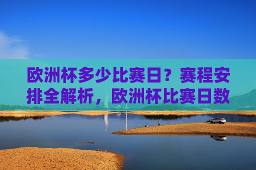 欧洲杯多少比赛日?赛程安排全解析,欧洲杯比赛日数及赛程安排全解析 欧洲杯多少比赛日?赛程安排全解析,欧洲杯比赛日数及赛程安排全解析