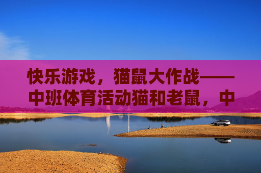 快乐游戏,猫鼠大作战——中班体育活动猫和老鼠,中班体育活动,猫鼠大作战 快乐游戏,猫鼠大作战——中班体育活动猫和老鼠,中班体育活动,猫鼠大作战