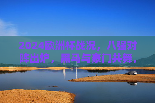 2024欧洲杯战况,八强对阵出炉,黑马与豪门共舞,半决赛悬念迭起,2024欧洲杯八强对阵,黑马豪门共舞,半决赛悬念迭起 2024欧洲杯战况,八强对阵出炉,黑马与豪门共舞,半决赛悬念迭起,2024欧洲杯八强对阵,黑马豪门共舞,半决赛悬念迭起