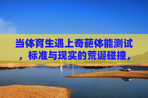 当体育生遇上奇葩体能测试,标准与现实的荒诞碰撞,体育生遇上奇葩体能测试,标准与现实的荒诞对撞 当体育生遇上奇葩体能测试,标准与现实的荒诞碰撞,体育生遇上奇葩体能测试,标准与现实的荒诞对撞