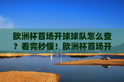 欧洲杯首场开球球队怎么查？看完秒懂！欧洲杯首场开球球队怎么查？看完秒懂！