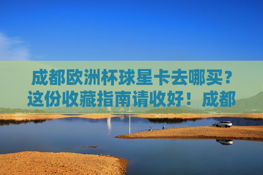 成都欧洲杯球星卡去哪买?这份收藏指南请收好!成都欧洲杯球星卡购买收藏指南 成都欧洲杯球星卡去哪买?这份收藏指南请收好!成都欧洲杯球星卡购买收藏指南