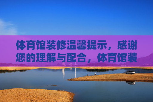 体育馆装修温馨提示,感谢您的理解与配合,体育馆装修温馨提示,感谢您的理解与配合 体育馆装修温馨提示,感谢您的理解与配合,体育馆装修温馨提示,感谢您的理解与配合