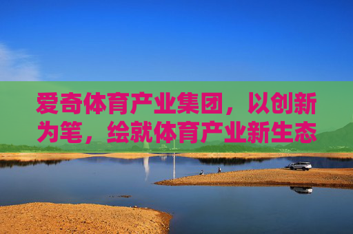 爱奇体育产业集团,以创新为笔,绘就体育产业新生态,爱奇体育产业集团,以创新绘就体育产业新生态 爱奇体育产业集团,以创新为笔,绘就体育产业新生态,爱奇体育产业集团,以创新绘就体育产业新生态