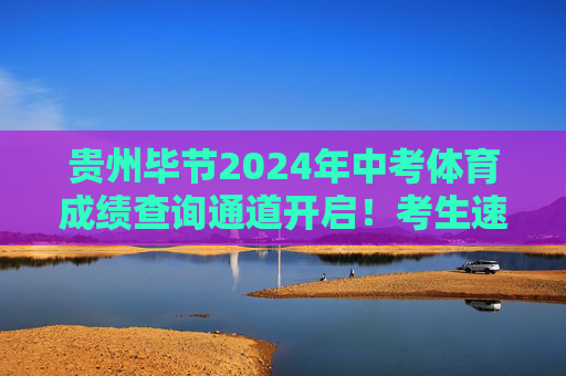 贵州毕节2024年中考体育成绩查询通道开启！考生速查，贵州毕节2024年中考体育成绩查询通道开启！考生速查