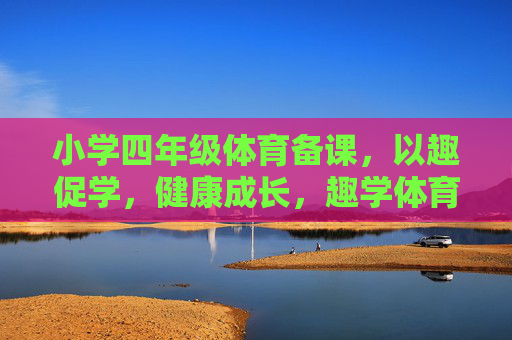 小学四年级体育备课,以趣促学,健康成长,趣学体育,健康成长,小学四年级体育备课 小学四年级体育备课,以趣促学,健康成长,趣学体育,健康成长,小学四年级体育备课