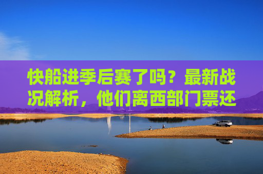 快船进季后赛了吗?最新战况解析,他们离西部门票还有多远?快船季后赛最新战况,离西部门票还有多远? 快船进季后赛了吗?最新战况解析,他们离西部门票还有多远?快船季后赛最新战况,离西部门票还有多远?