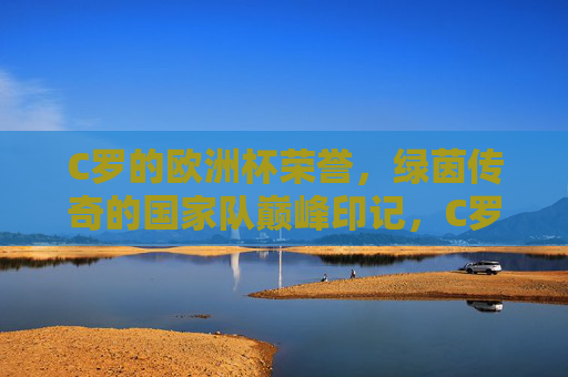 C罗的欧洲杯荣誉,绿茵传奇的国家队巅峰印记,C罗欧洲杯传奇,国家队巅峰印记 C罗的欧洲杯荣誉,绿茵传奇的国家队巅峰印记,C罗欧洲杯传奇,国家队巅峰印记