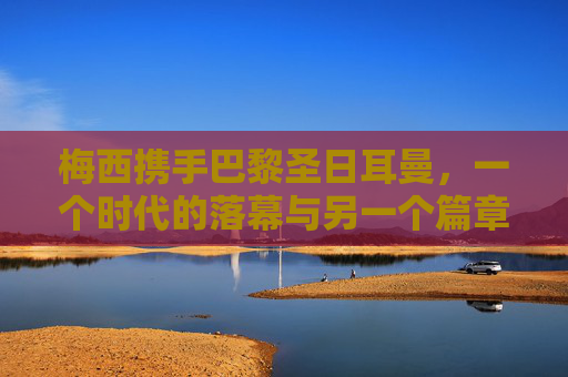 梅西携手巴黎圣日耳曼,一个时代的落幕与另一个篇章的开启,梅西携手巴黎,时代落幕,新篇开启 梅西携手巴黎圣日耳曼,一个时代的落幕与另一个篇章的开启,梅西携手巴黎,时代落幕,新篇开启