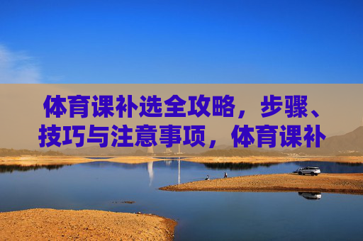 体育课补选全攻略,步骤、技巧与注意事项,体育课补选全攻略,步骤、技巧与注意事项 体育课补选全攻略,步骤、技巧与注意事项,体育课补选全攻略,步骤、技巧与注意事项