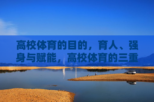 高校体育的目的，育人、强身与赋能，高校体育的三重目的，育人、强身与赋能