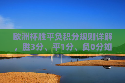 欧洲杯胜平负积分规则详解，胜3分、平1分、负0分如何影响出线？欧洲杯胜平负积分规则，胜3平1负0如何影响出线？